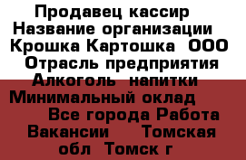 Продавец-кассир › Название организации ­ Крошка-Картошка, ООО › Отрасль предприятия ­ Алкоголь, напитки › Минимальный оклад ­ 35 000 - Все города Работа » Вакансии   . Томская обл.,Томск г.